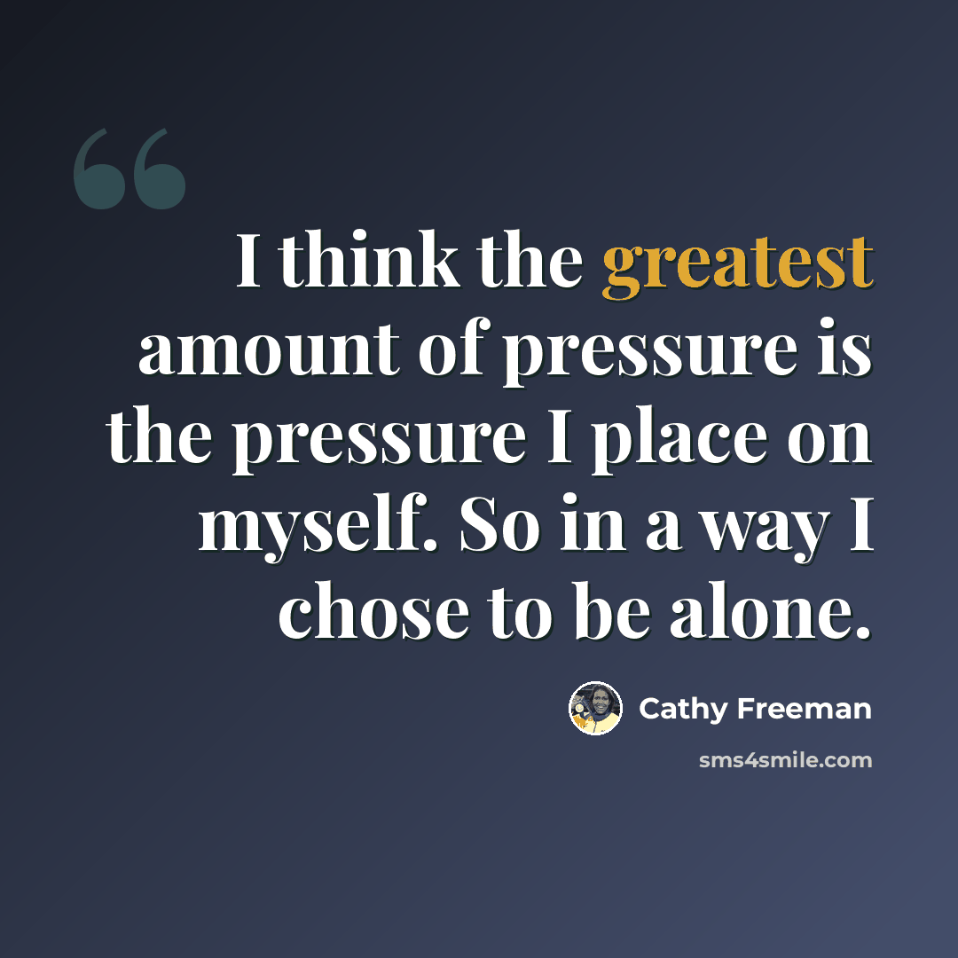 “I think the greatest amount of pressure is the pressure I place on myself. So in a way I chose to be alone.” quote by Cathy Freeman