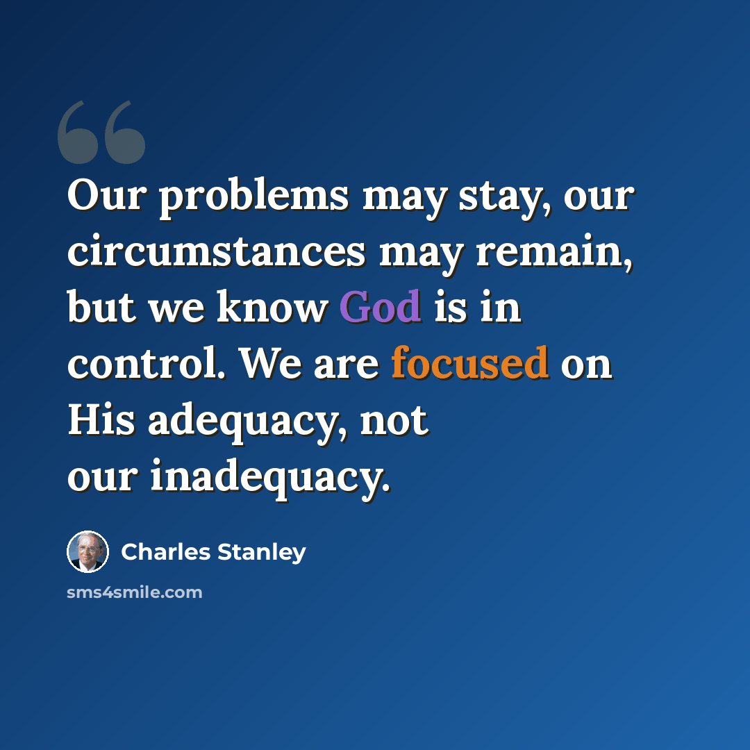 “Our problems may stay, our circumstances may remain, but we know God is in control. We are focused on His adequacy, not our inadequacy.” quote by Charles Stanley