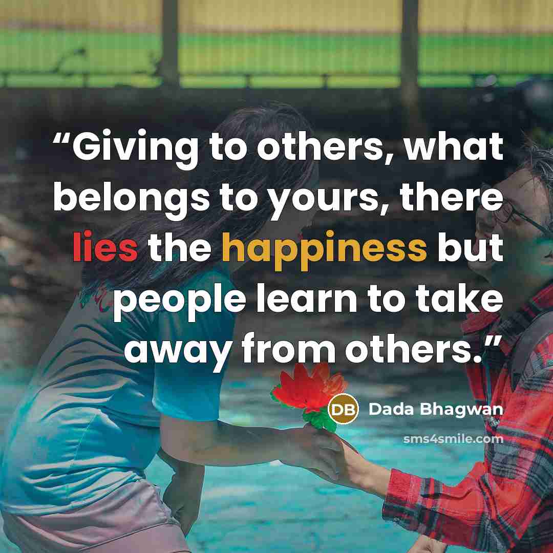 “Giving to others, what belongs to yours, there lies the happiness but people learn to take away from others.” quote by Dada Bhagwan