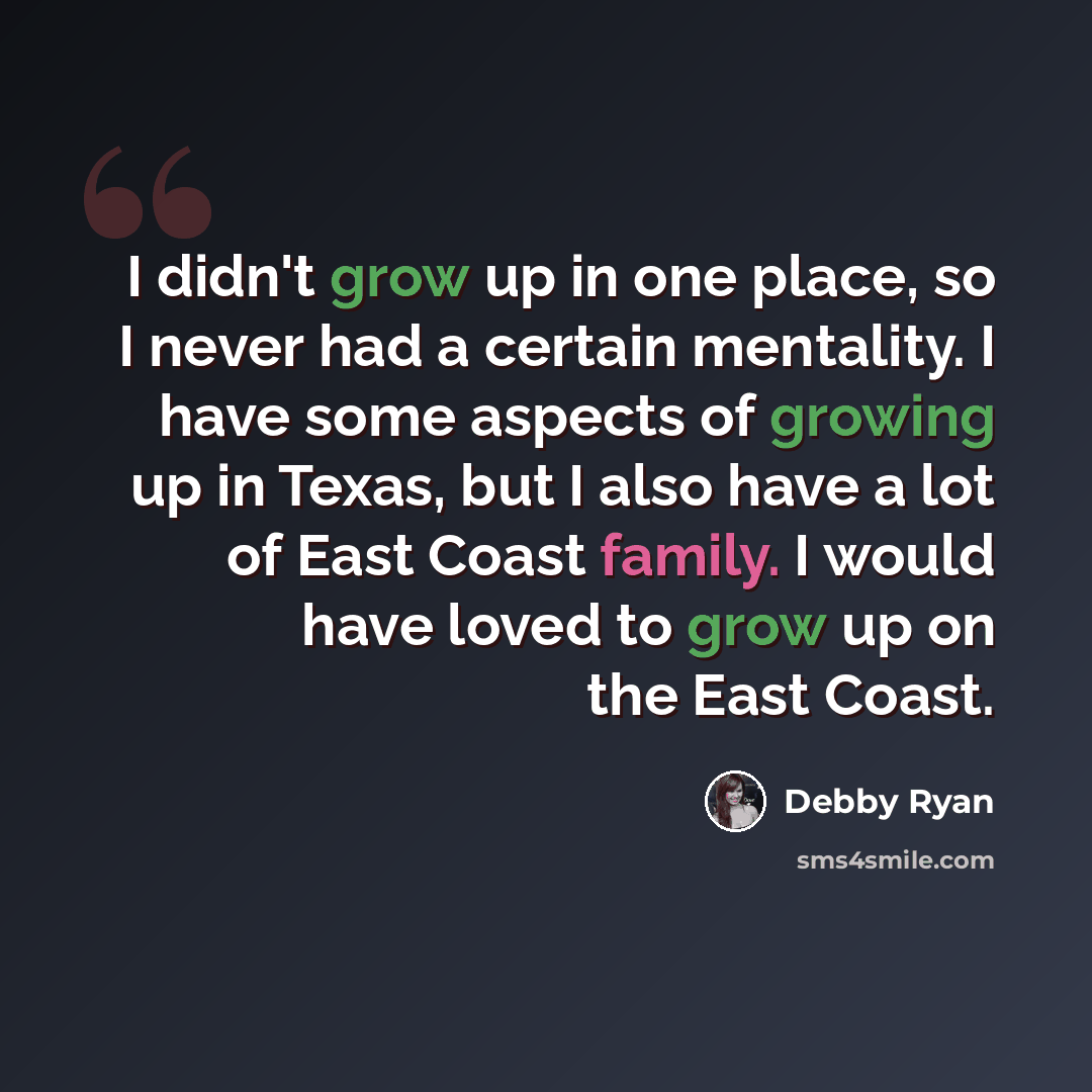 “I didn't grow up in one place, so I never had a certain mentality. I have some aspects of growing up in Texas, but I also have a lot of East Coast family. I would have loved to grow up on the East Coast.” quote by Debby Ryan