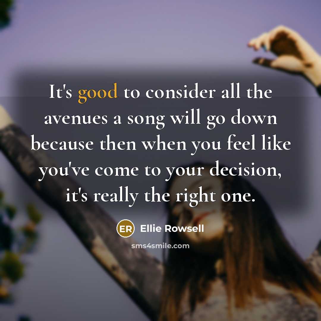 “It's good to consider all the avenues a song will go down because then when you feel like you've come to your decision, it's really the right one.” quote by Ellie Rowsell