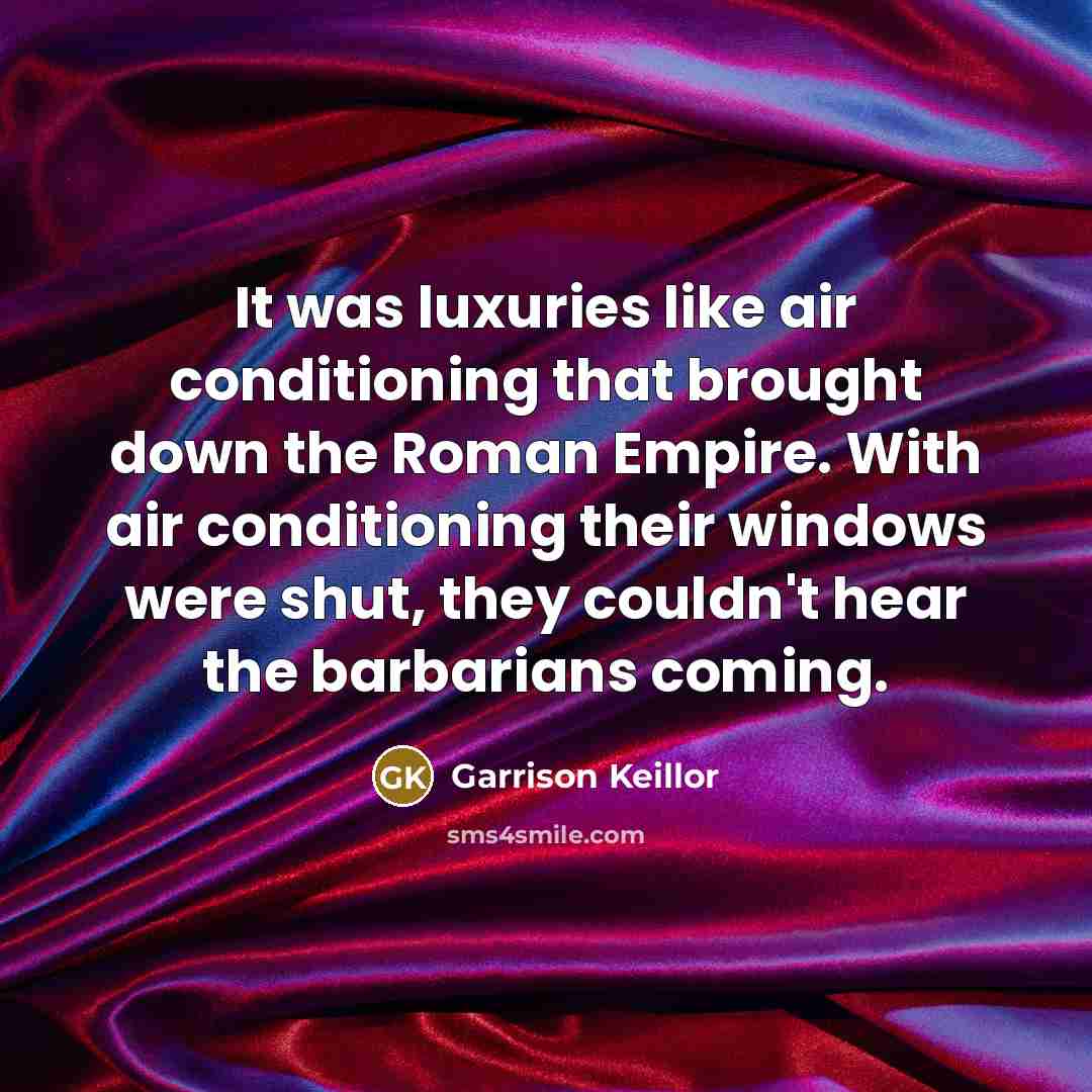 “It was luxuries like air conditioning that brought down the Roman Empire. With air conditioning their windows were shut, they couldn't hear the barbarians coming.” quote by Garrison Keillor