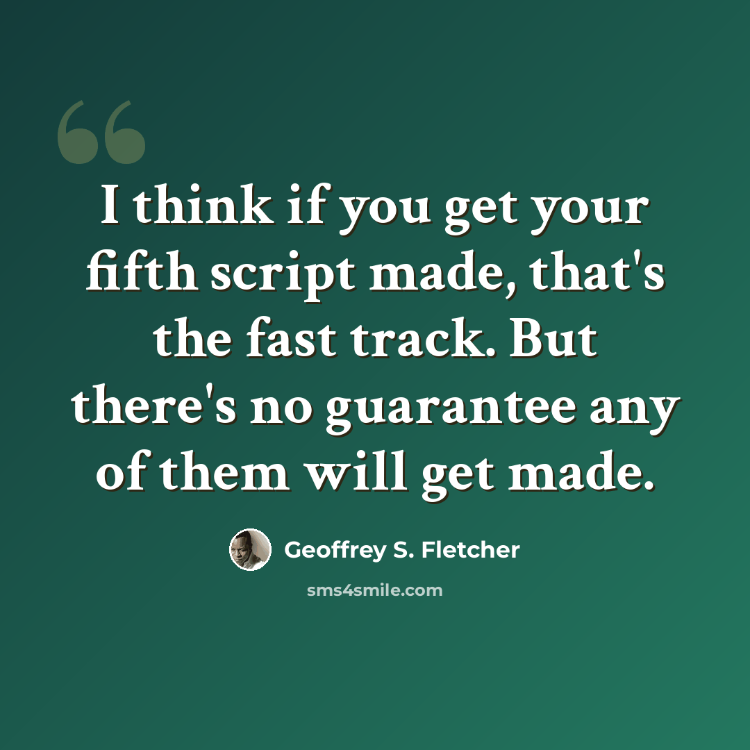 “I think if you get your fifth script made, that's the fast track. But there's no guarantee any of them will get made.” quote by Geoffrey S. Fletcher