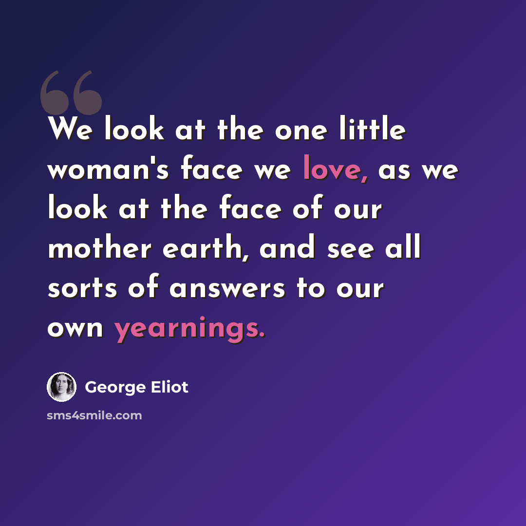 “We look at the one little woman's face we love, as we look at the face of our mother earth, and see all sorts of answers to our own yearnings.” quote by George Eliot