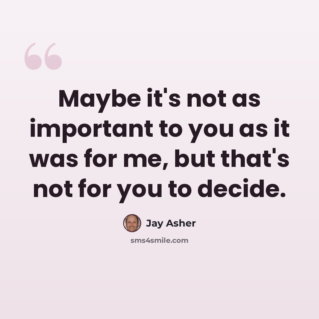 “Maybe it's not as important to you as it was for me, but that's not for you to decide.” quote by Jay Asher