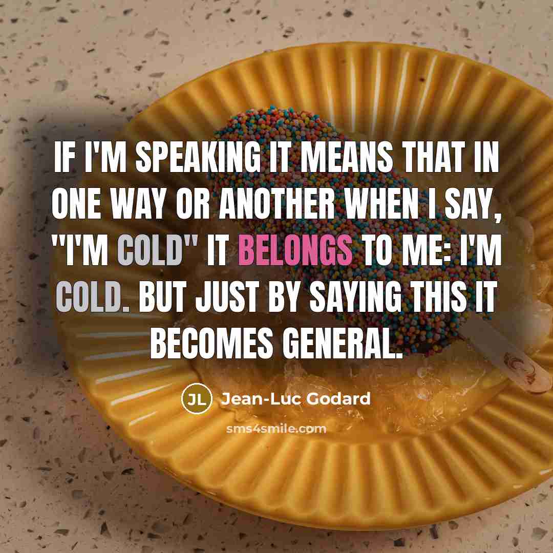“If I'm speaking it means that in one way or another when I say, "I'm cold" it belongs to me: I'm cold. But just by saying this it becomes general.” quote by Jean-Luc Godard