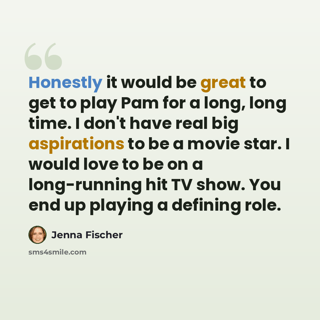 “Honestly it would be great to get to play Pam for a long, long time. I don't have real big aspirations to be a movie star. I would love to be on a long-running hit TV show. You end up playing a defining role.” quote by Jenna Fischer