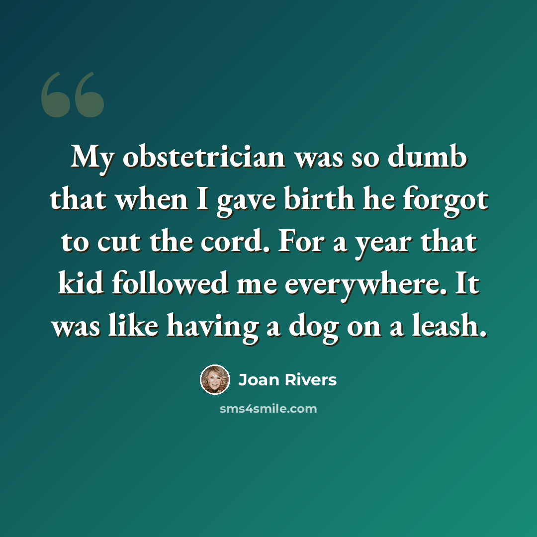“My obstetrician was so dumb that when I gave birth he forgot to cut the cord. For a year that kid followed me everywhere. It was like having a dog on a leash.” quote by Joan Rivers