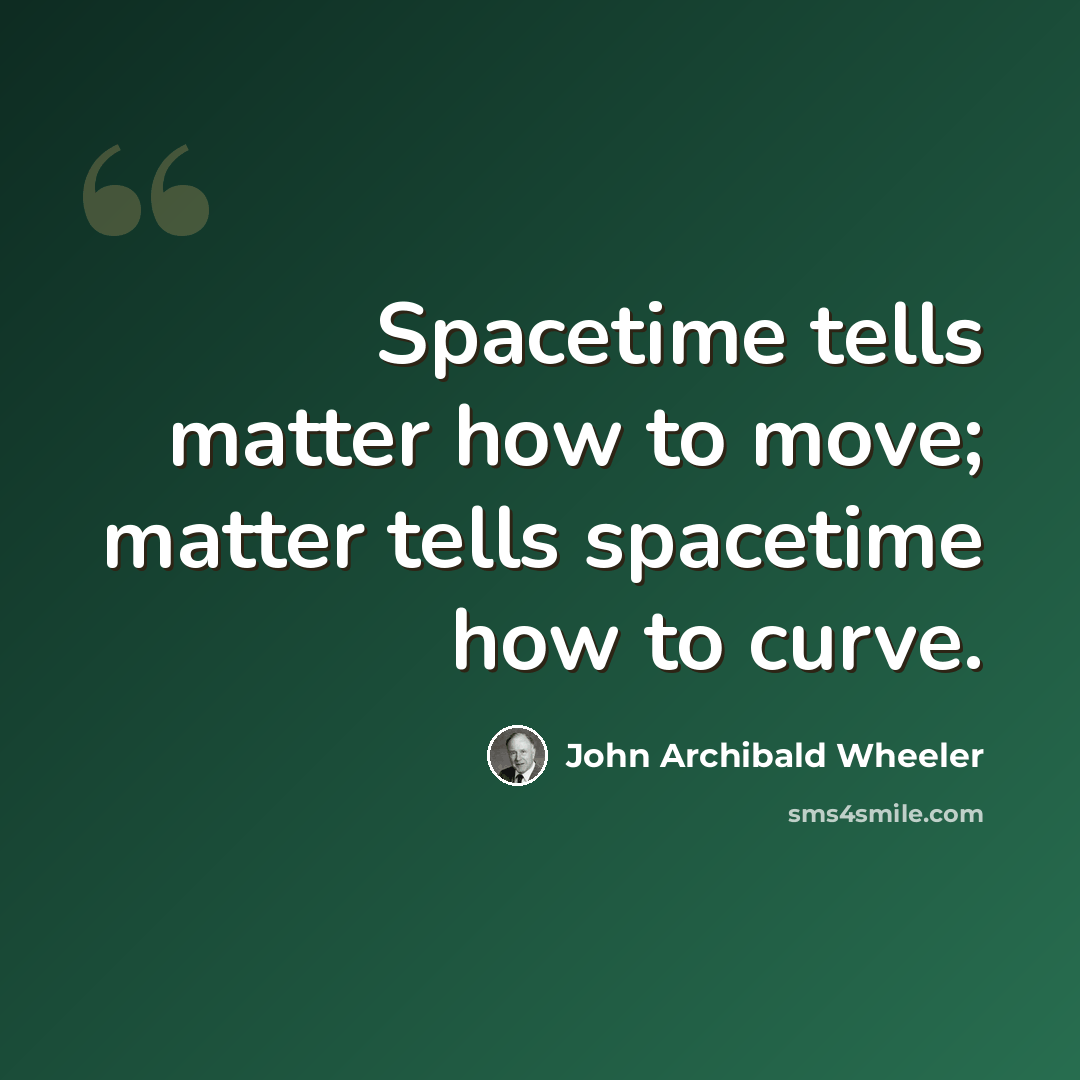 “Spacetime tells matter how to move; matter tells spacetime how to curve.” quote by John Archibald Wheeler
