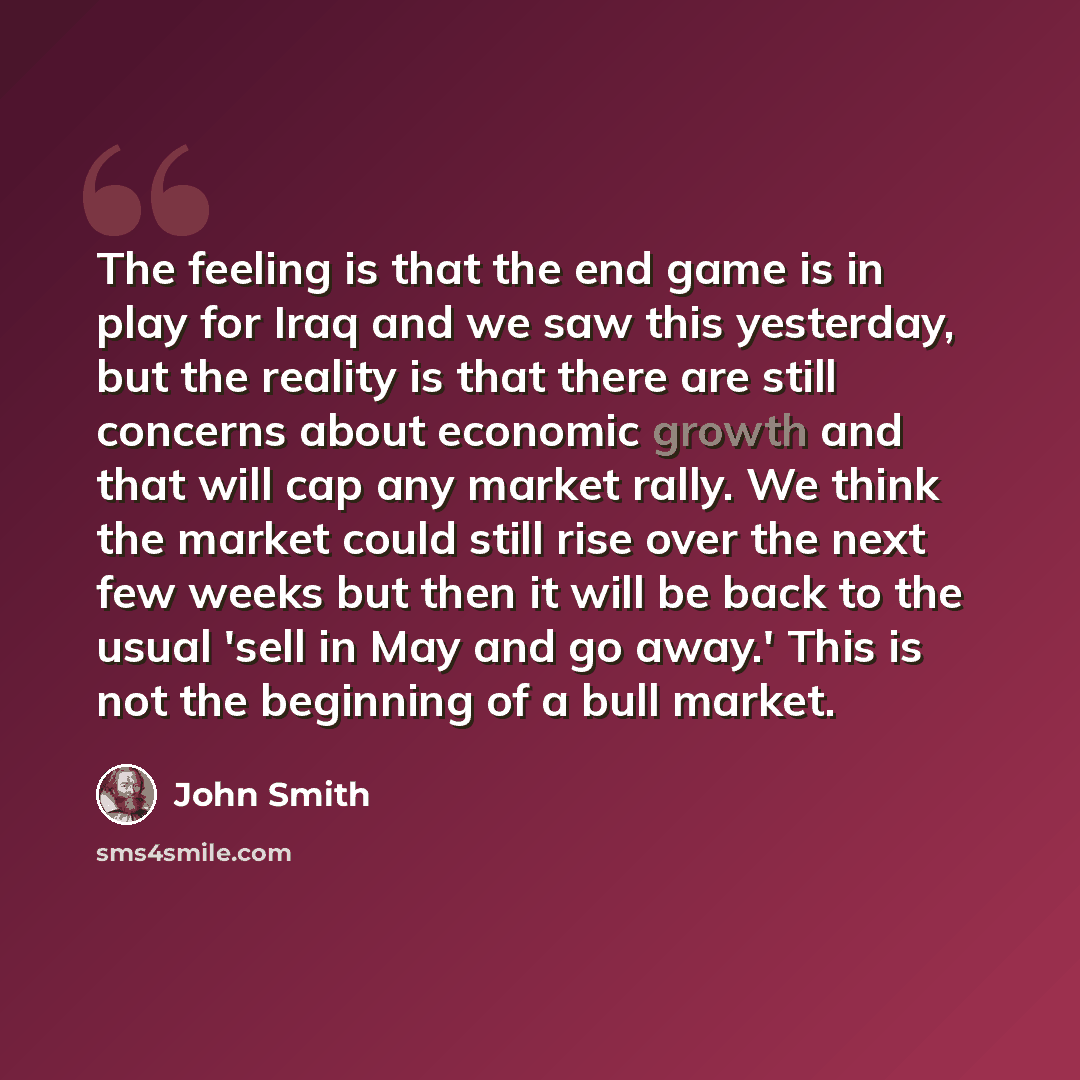 “The feeling is that the end game is in play for Iraq and we saw this yesterday, but the reality is that there are still concerns about economic growth and that will cap any market rally. We think the market could still rise over the next few weeks but then it will be back to the usual 'sell in May…” quote by John Smith