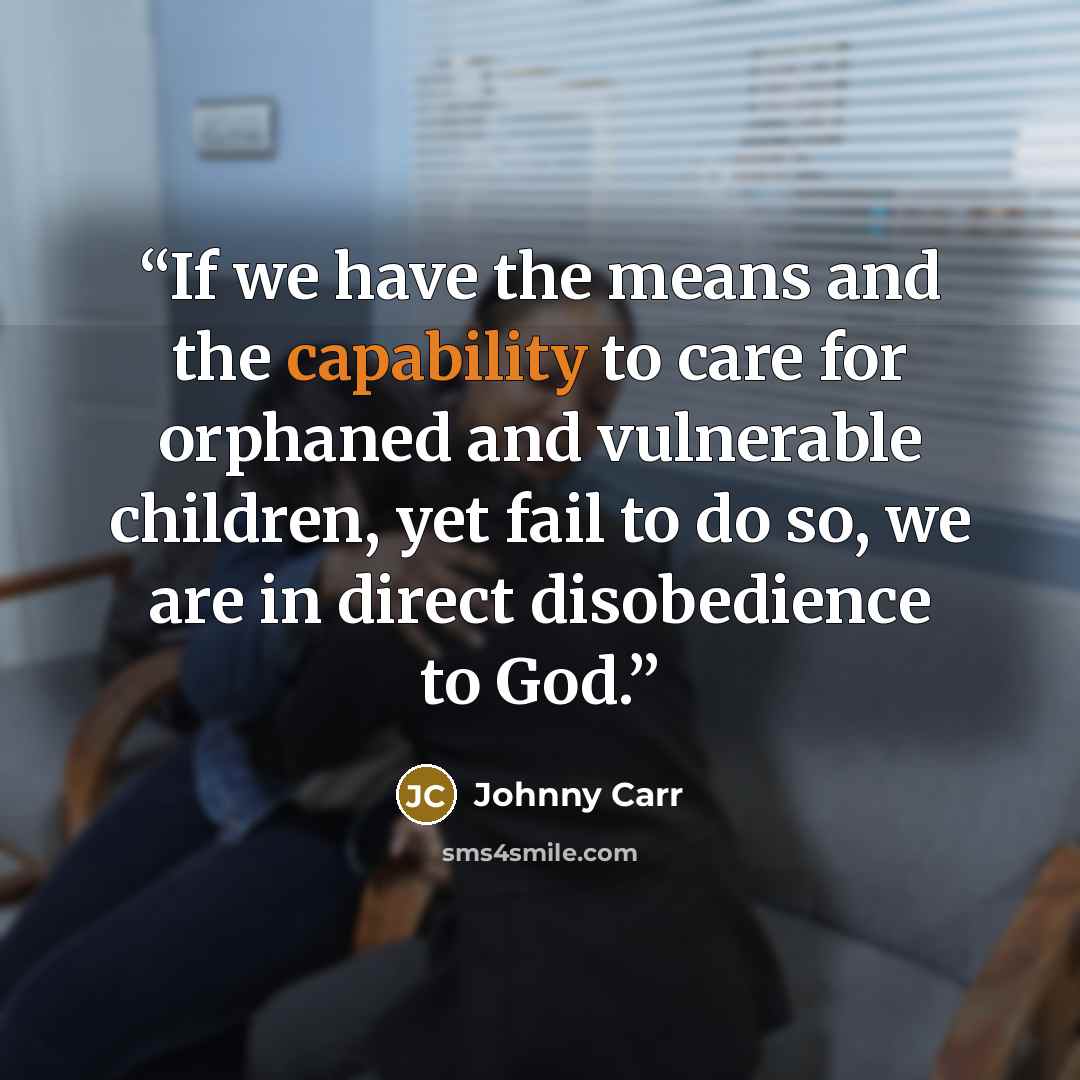 “If we have the means and the capability to care for orphaned and vulnerable children, yet fail to do so, we are in direct disobedience to God.” quote by Johnny Carr