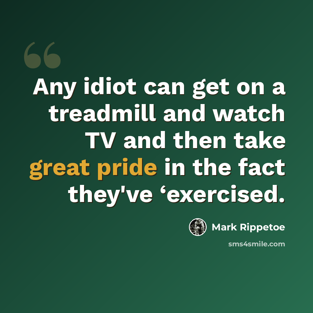 “Any idiot can get on a treadmill and watch TV and then take great pride in the fact they've ‘exercised.” quote by Mark Rippetoe