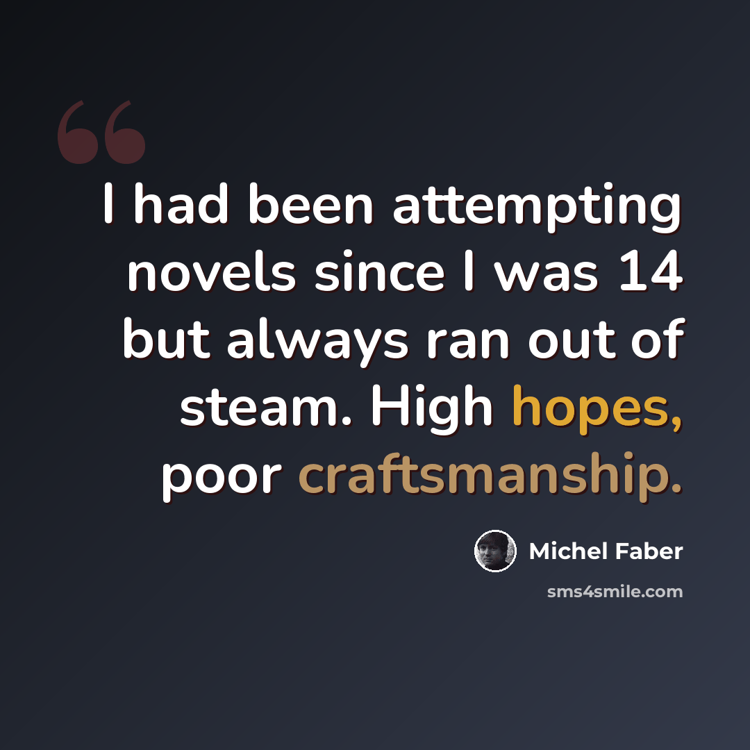 “I had been attempting novels since I was 14 but always ran out of steam. High hopes, poor craftsmanship.” quote by Michel Faber