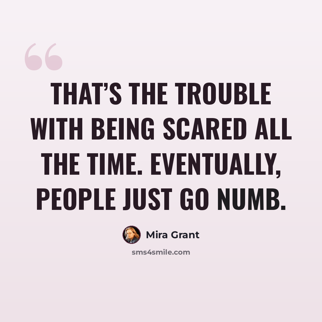 “That’s the trouble with being scared all the time. Eventually, people just go numb.” quote by Mira Grant