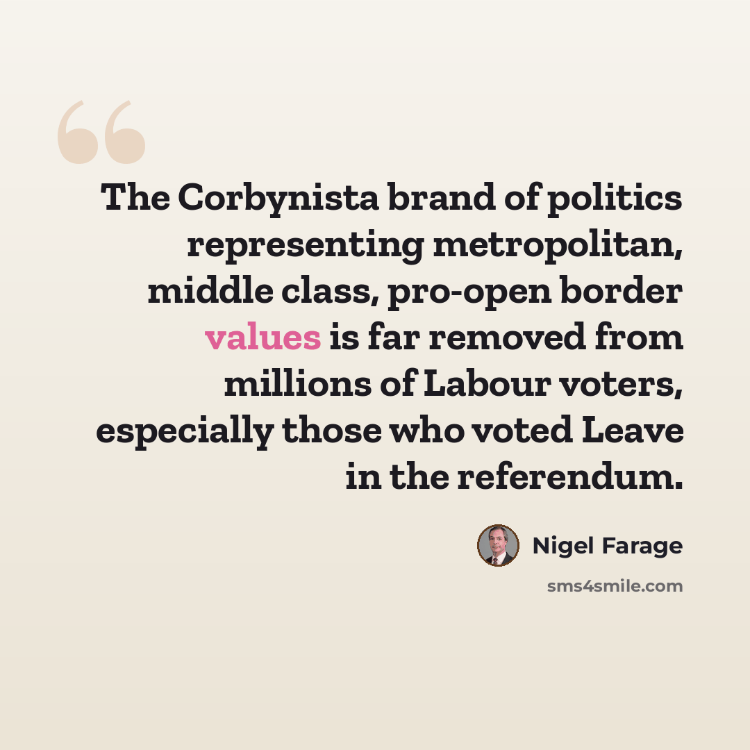 “The Corbynista brand of politics representing metropolitan, middle class, pro-open border values is far removed from millions of Labour voters, especially those who voted Leave in the referendum.” quote by Nigel Farage
