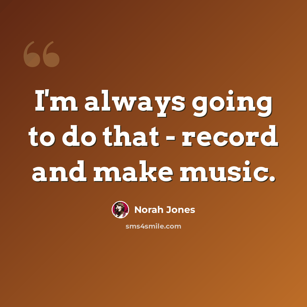 “I'm always going to do that - record and make music.” quote by Norah Jones