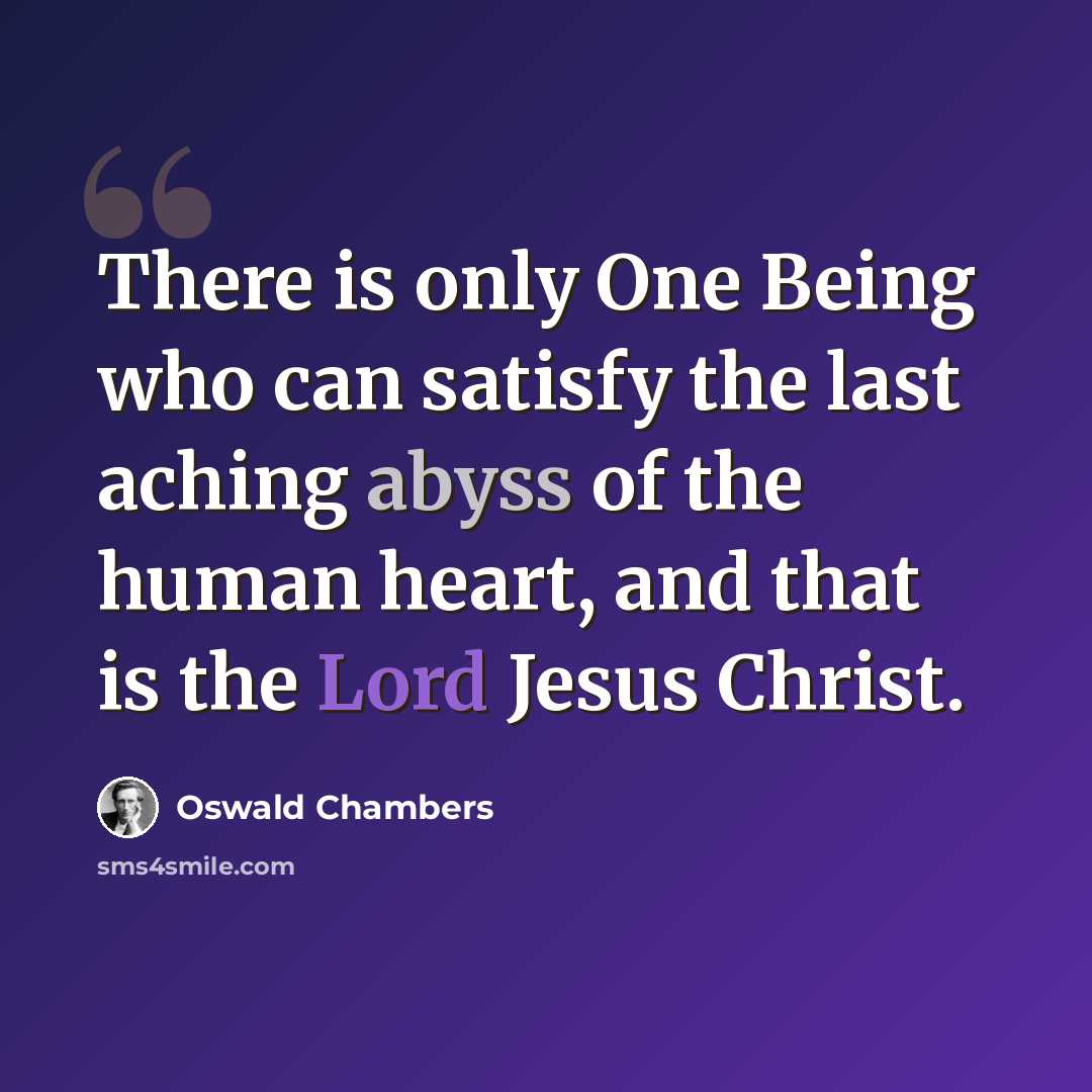 “There is only One Being who can satisfy the last aching abyss of the human heart, and that is the Lord Jesus Christ.” quote by Oswald Chambers