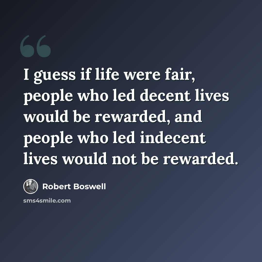“I guess if life were fair, people who led decent lives would be rewarded, and people who led indecent lives would not be rewarded.” quote by Robert Boswell