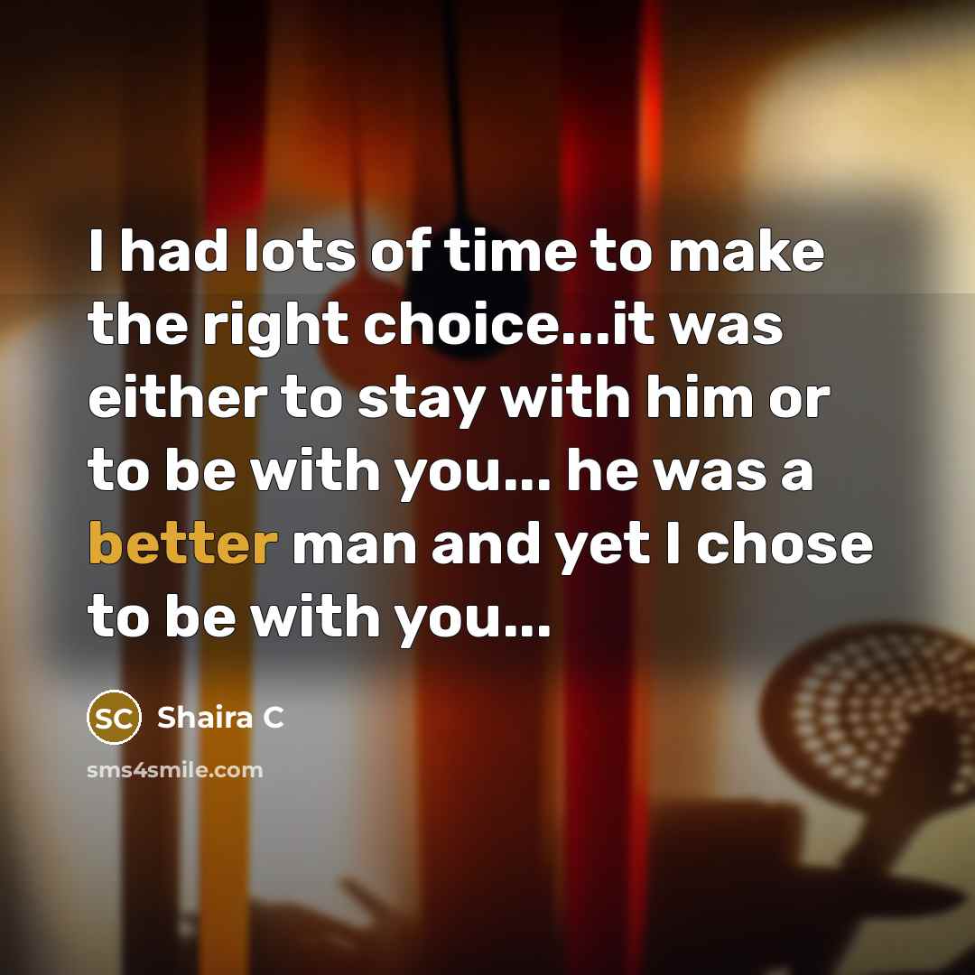 “I had lots of time to make the right choice...it was either to stay with him or to be with you... he was a better man and yet I chose to be with you...” quote by Shaira C
