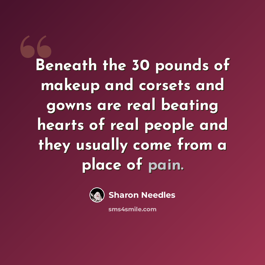 “Beneath the 30 pounds of makeup and corsets and gowns are real beating hearts of real people and they usually come from a place of pain.” quote by Sharon Needles