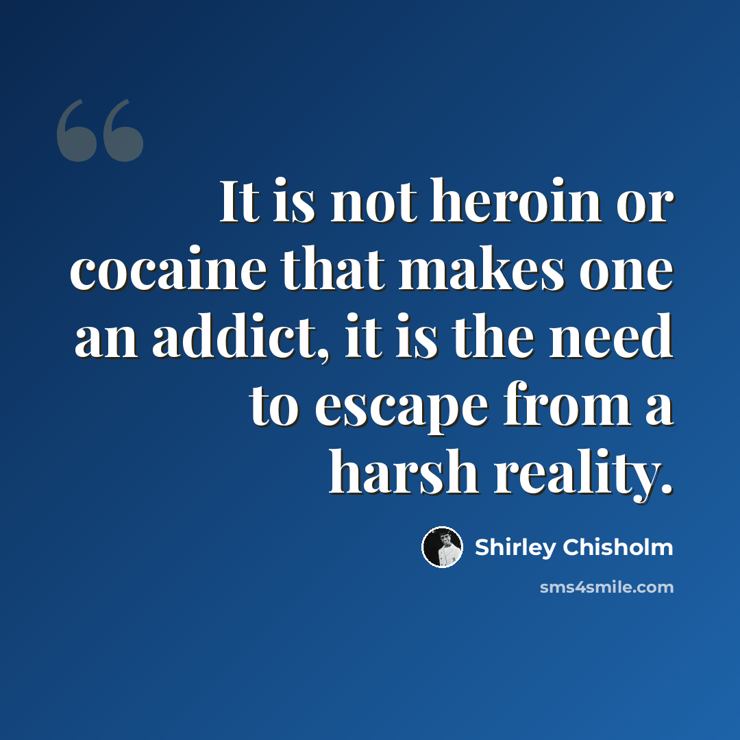 “It is not heroin or cocaine that makes one an addict, it is the need to escape from a harsh reality.” quote by Shirley Chisholm