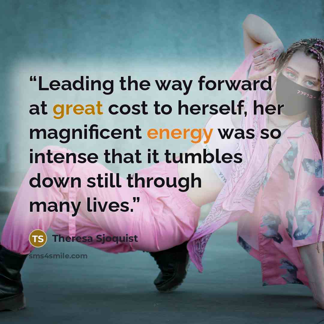 “Leading the way forward at great cost to herself, her magnificent energy was so intense that it tumbles down still through many lives.” quote by Theresa Sjoquist