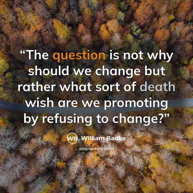 “The question is not why should we change but rather what sort of death wish are we promoting by refusing to change?” quote by William Badke