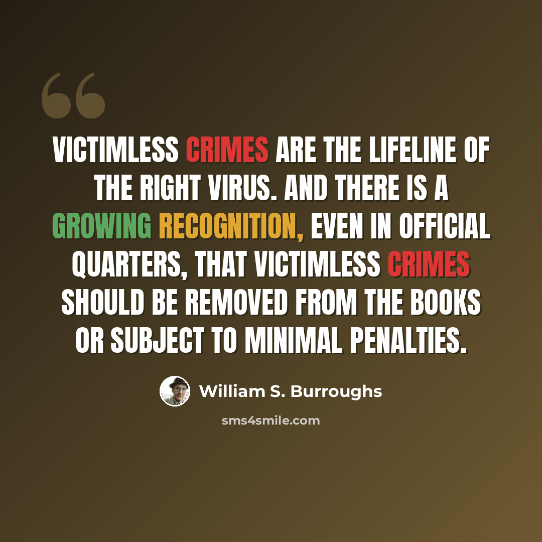 “Victimless crimes are the lifeline of the RIGHT virus. And there is a growing recognition, even in official quarters, that victimless crimes should be removed from the books or subject to minimal penalties.” quote by William S. Burroughs