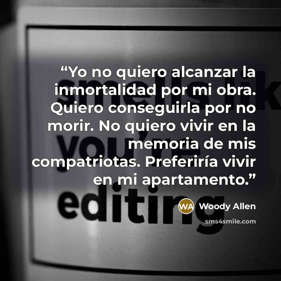 “Yo no quiero alcanzar la inmortalidad por mi obra. Quiero conseguirla por no morir. No quiero vivir en la memoria de mis compatriotas. Preferiría vivir en mi apartamento.” quote by Woody Allen