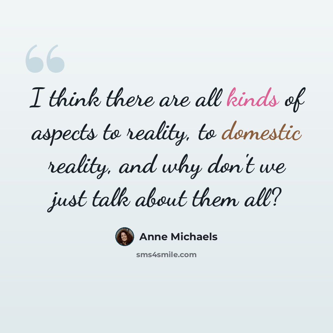 “I think there are all kinds of aspects to reality, to domestic reality, and why don't we just talk about them all?” quote by Anne Michaels