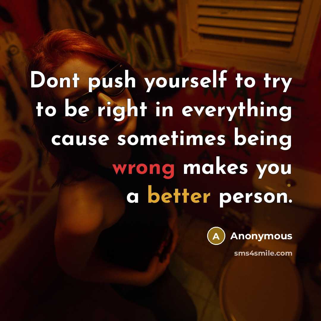 “Dont push yourself to try to be right in everything cause sometimes being wrong makes you a better person.” quote by Anonymous