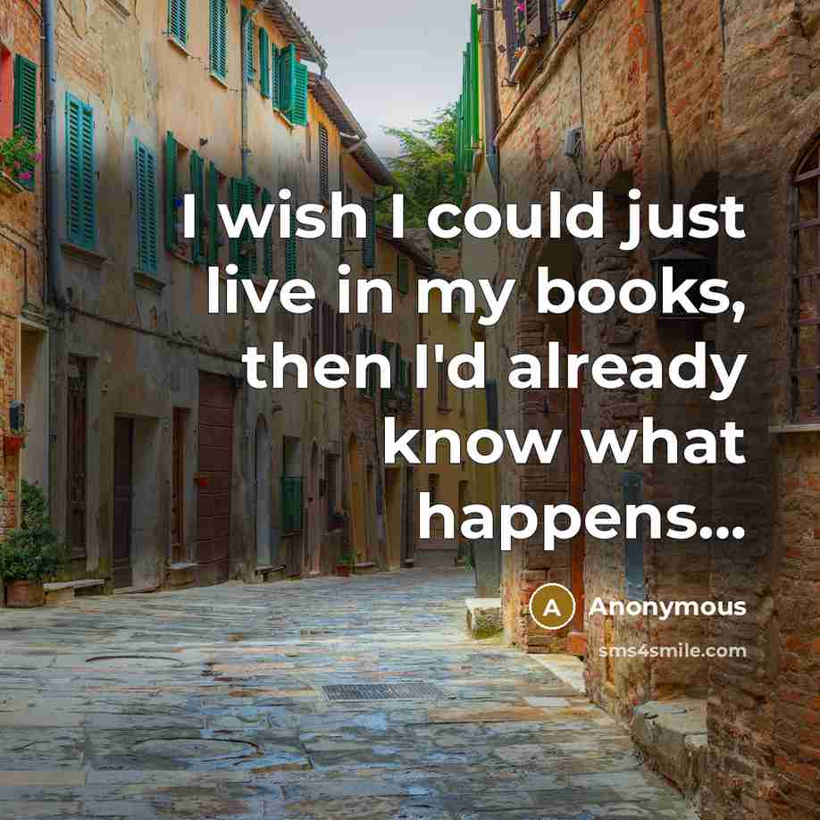 “I wish I could just live in my books, then I'd already know what happens...” quote by Anonymous