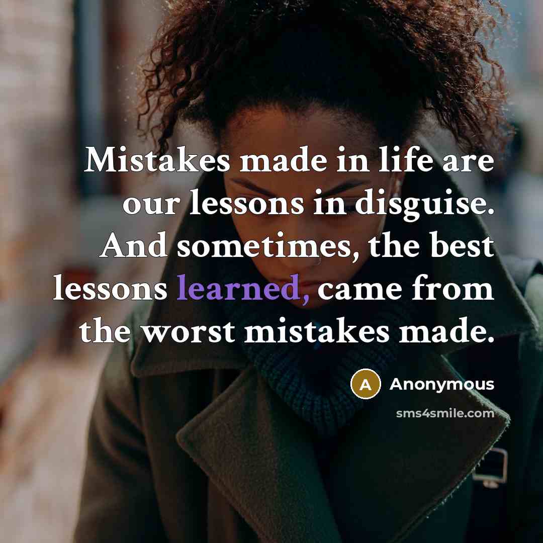 “Mistakes made in life are our lessons in disguise. And sometimes, the best lessons learned, came from the worst mistakes made.” quote by Anonymous