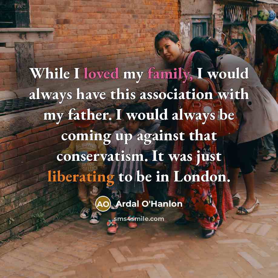 “While I loved my family, I would always have this association with my father. I would always be coming up against that conservatism. It was just liberating to be in London.” quote by Ardal O'Hanlon