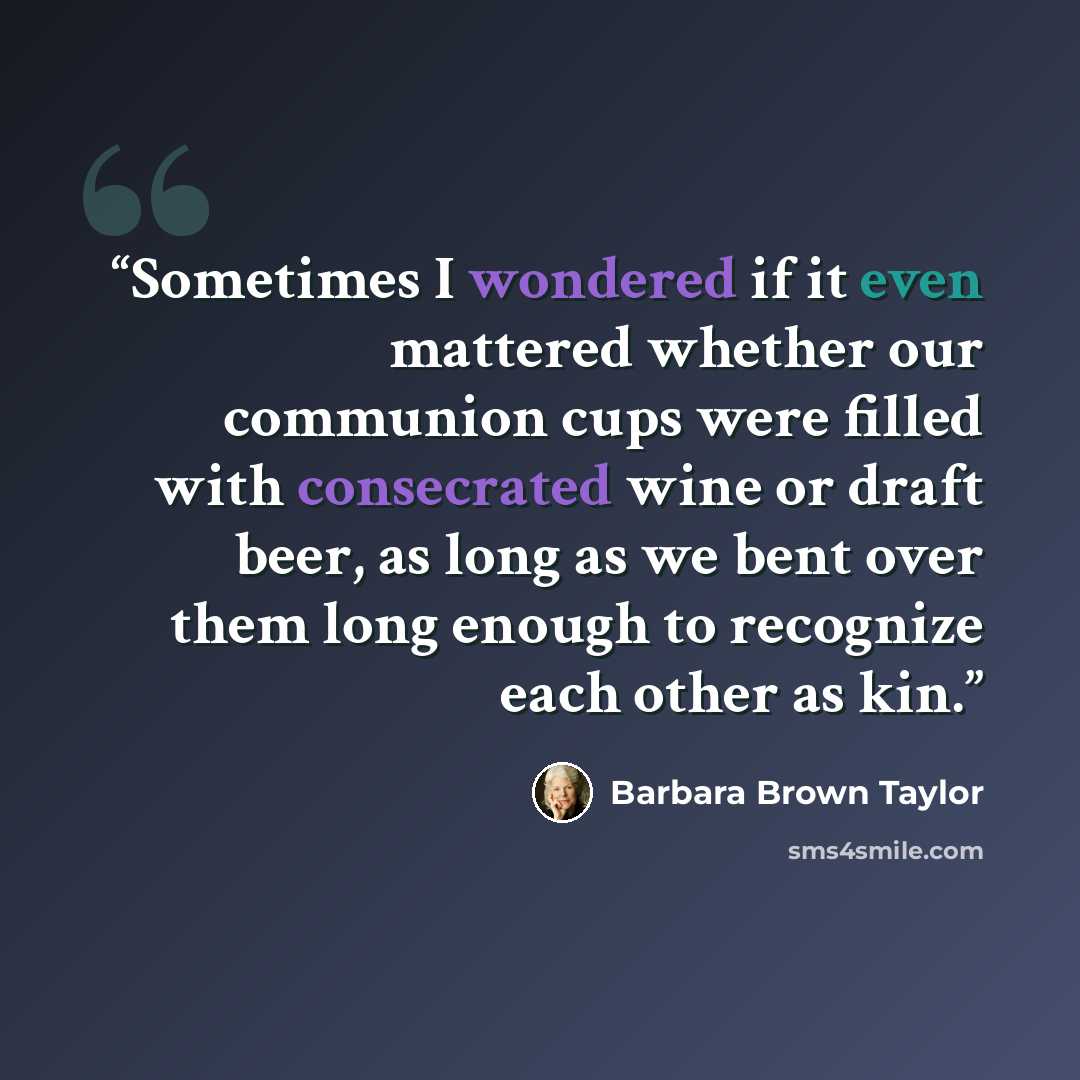 “Sometimes I wondered if it even mattered whether our communion cups were filled with consecrated wine or draft beer, as long as we bent over them long enough to recognize each other as kin.” quote by Barbara Brown Taylor