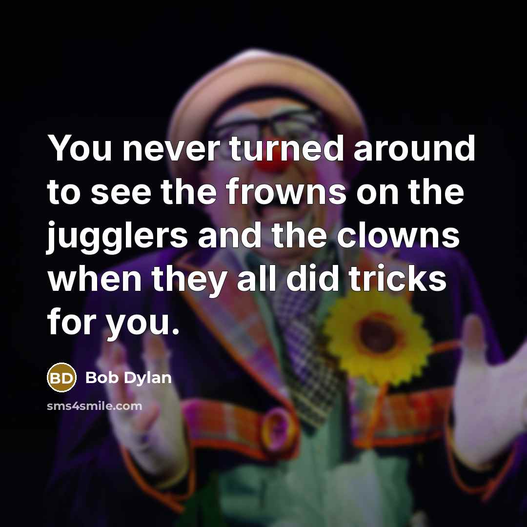 “You never turned around to see the frowns on the jugglers and the clowns when they all did tricks for you.” quote by Bob Dylan
