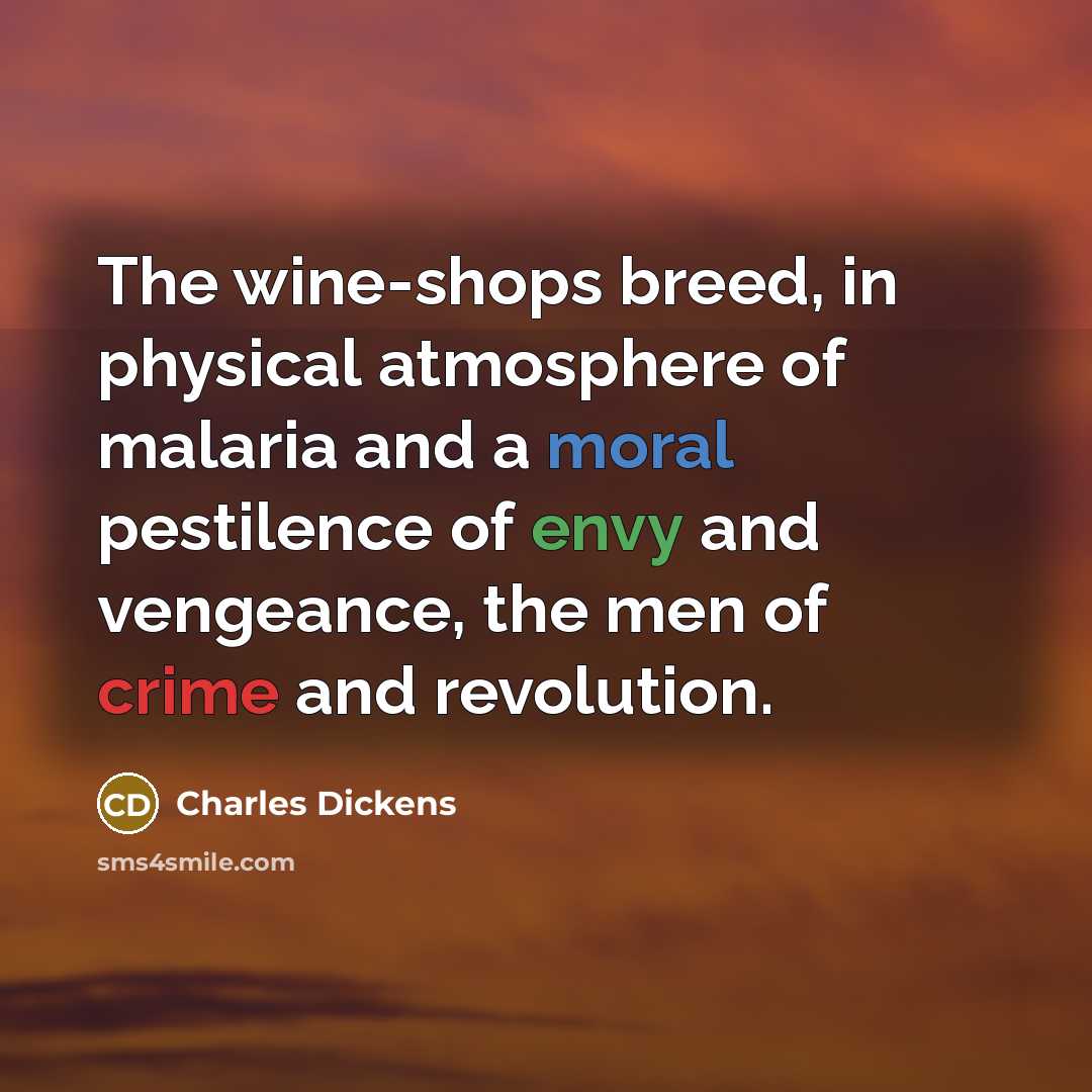 “The wine-shops breed, in physical atmosphere of malaria and a moral pestilence of envy and vengeance, the men of crime and revolution.” quote by Charles Dickens