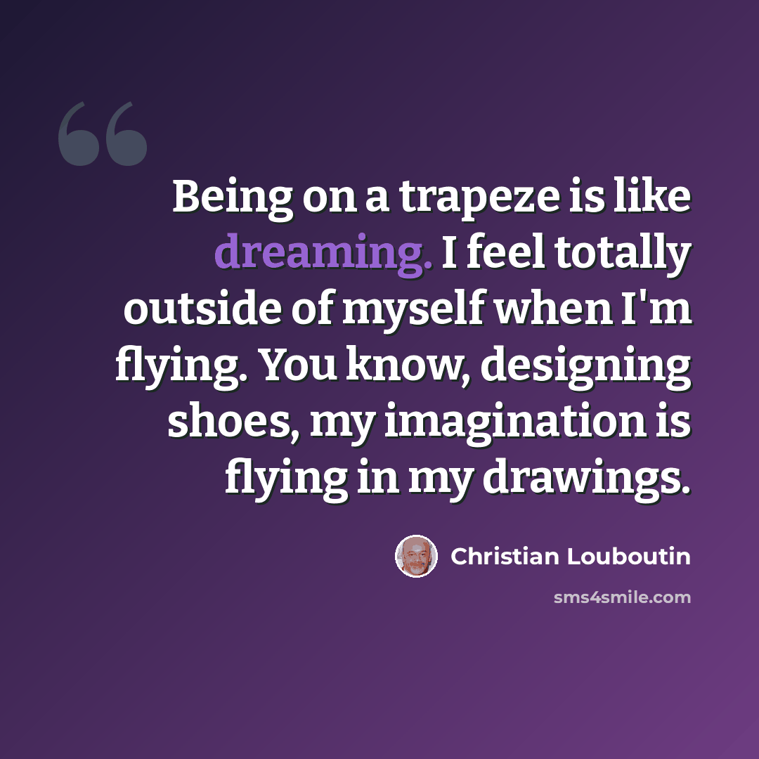 “Being on a trapeze is like dreaming. I feel totally outside of myself when I'm flying. You know, designing shoes, my imagination is flying in my drawings.” quote by Christian Louboutin