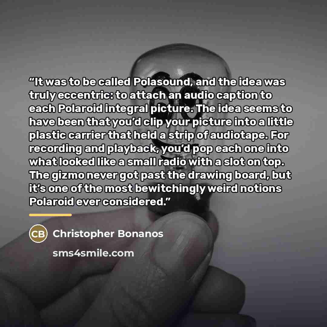 “It was to be called Polasound, and the idea was truly eccentric: to attach an audio caption to each Polaroid integral picture. The idea seems to have been that you’d clip your picture into a little plastic carrier that held a strip of audiotape. For recording and playback, you’d pop each one into…” quote by Christopher Bonanos
