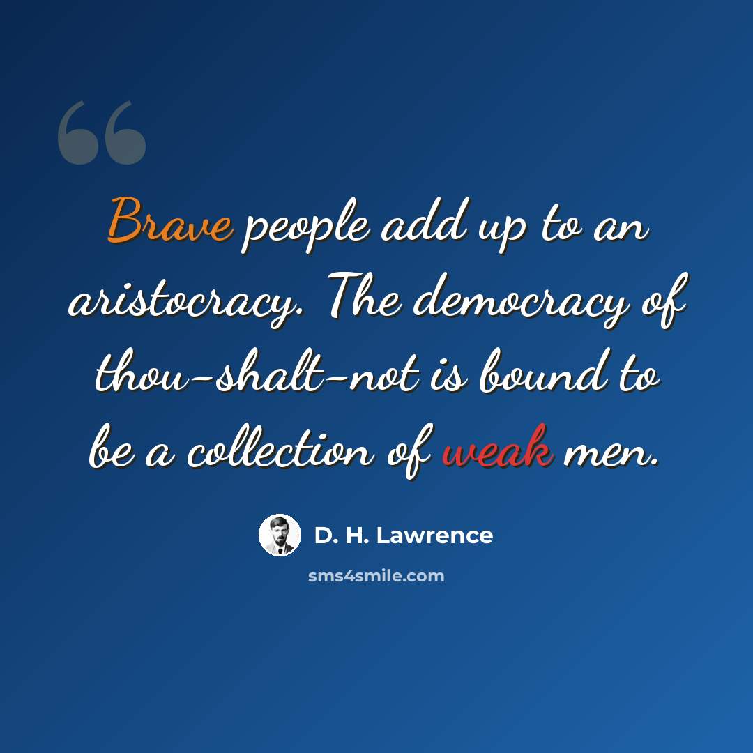 “Brave people add up to an aristocracy. The democracy of thou-shalt-not is bound to be a collection of weak men.” quote by D. H. Lawrence