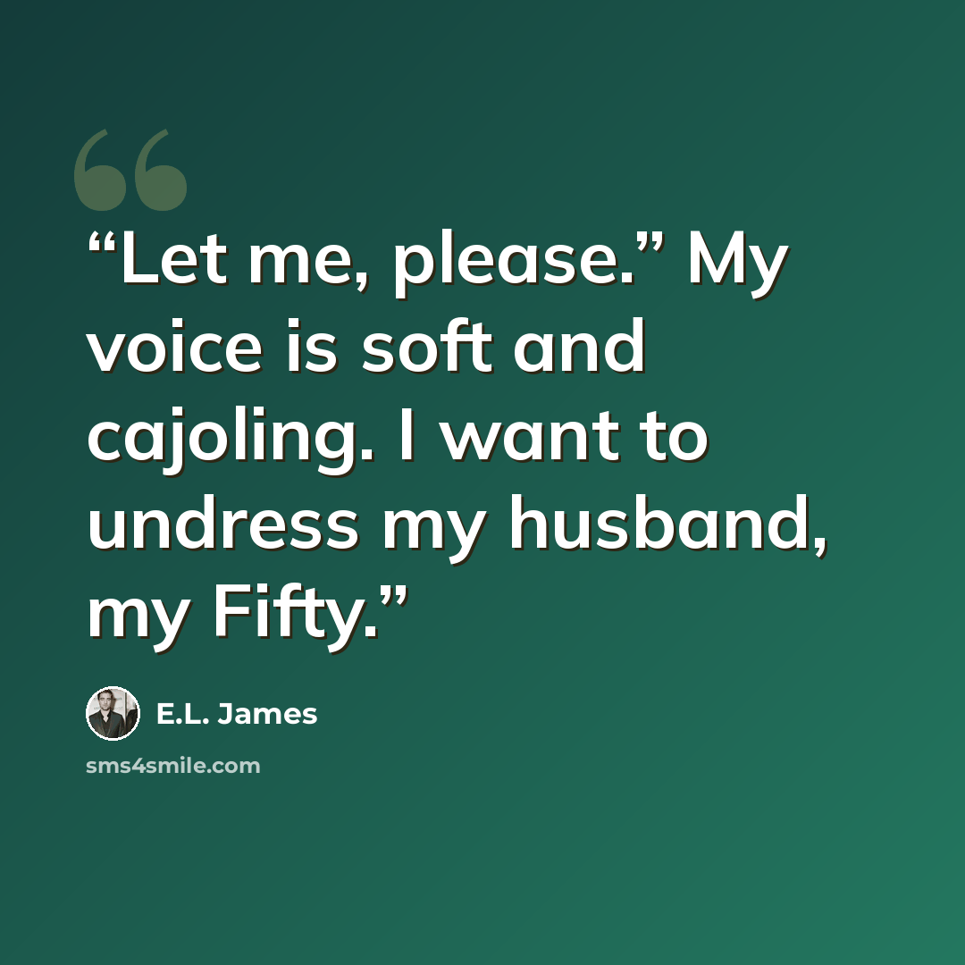 “Let me, please.” My voice is soft and cajoling. I want to undress my husband, my Fifty.” quote by E.L. James