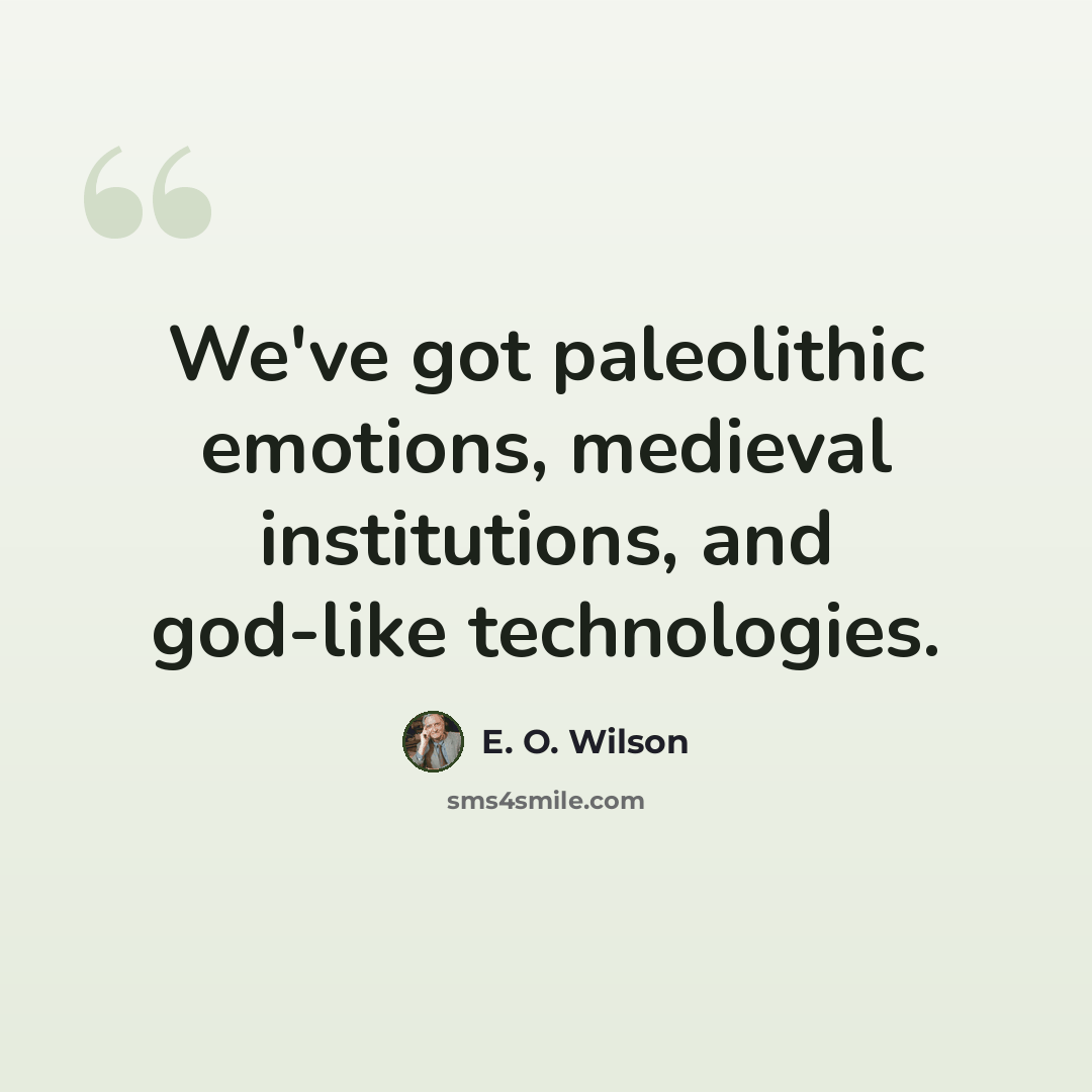 “We've got paleolithic emotions, medieval institutions, and god-like technologies.” quote by E. O. Wilson