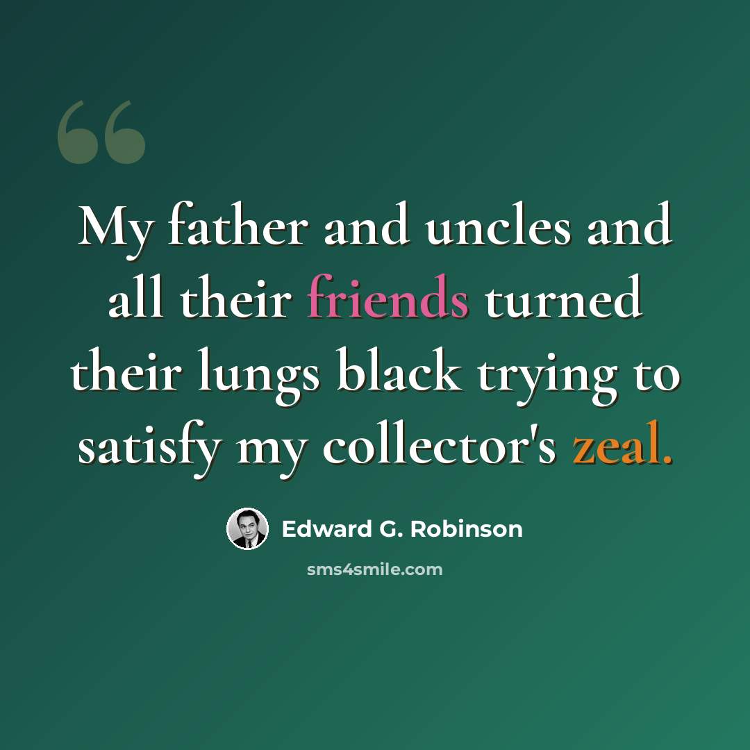 “My father and uncles and all their friends turned their lungs black trying to satisfy my collector's zeal.” quote by Edward G. Robinson
