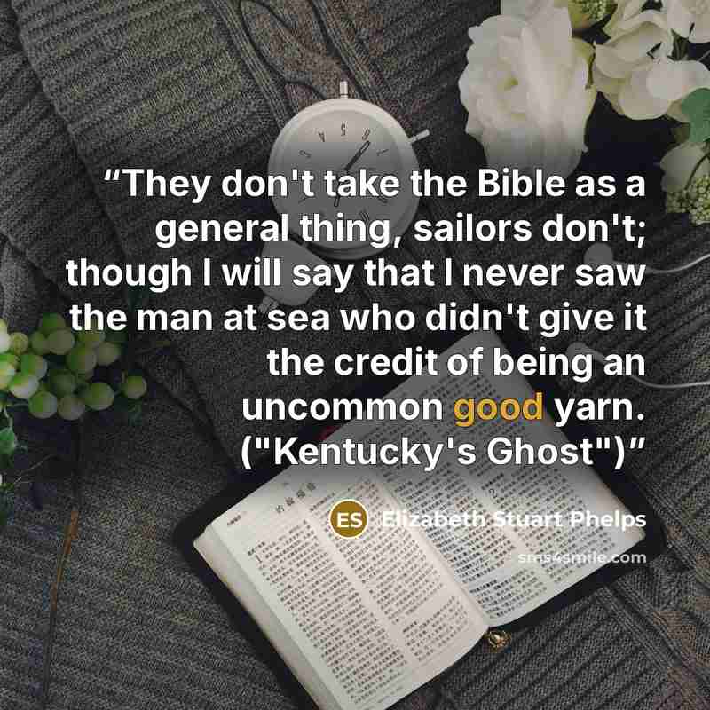 “They don't take the Bible as a general thing, sailors don't; though I will say that I never saw the man at sea who didn't give it the credit of being an uncommon good yarn. ("Kentucky's Ghost")” quote by Elizabeth Stuart Phelps