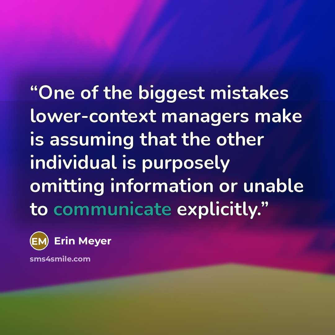 “One of the biggest mistakes lower-context managers make is assuming that the other individual is purposely omitting information or unable to communicate explicitly.” quote by Erin Meyer