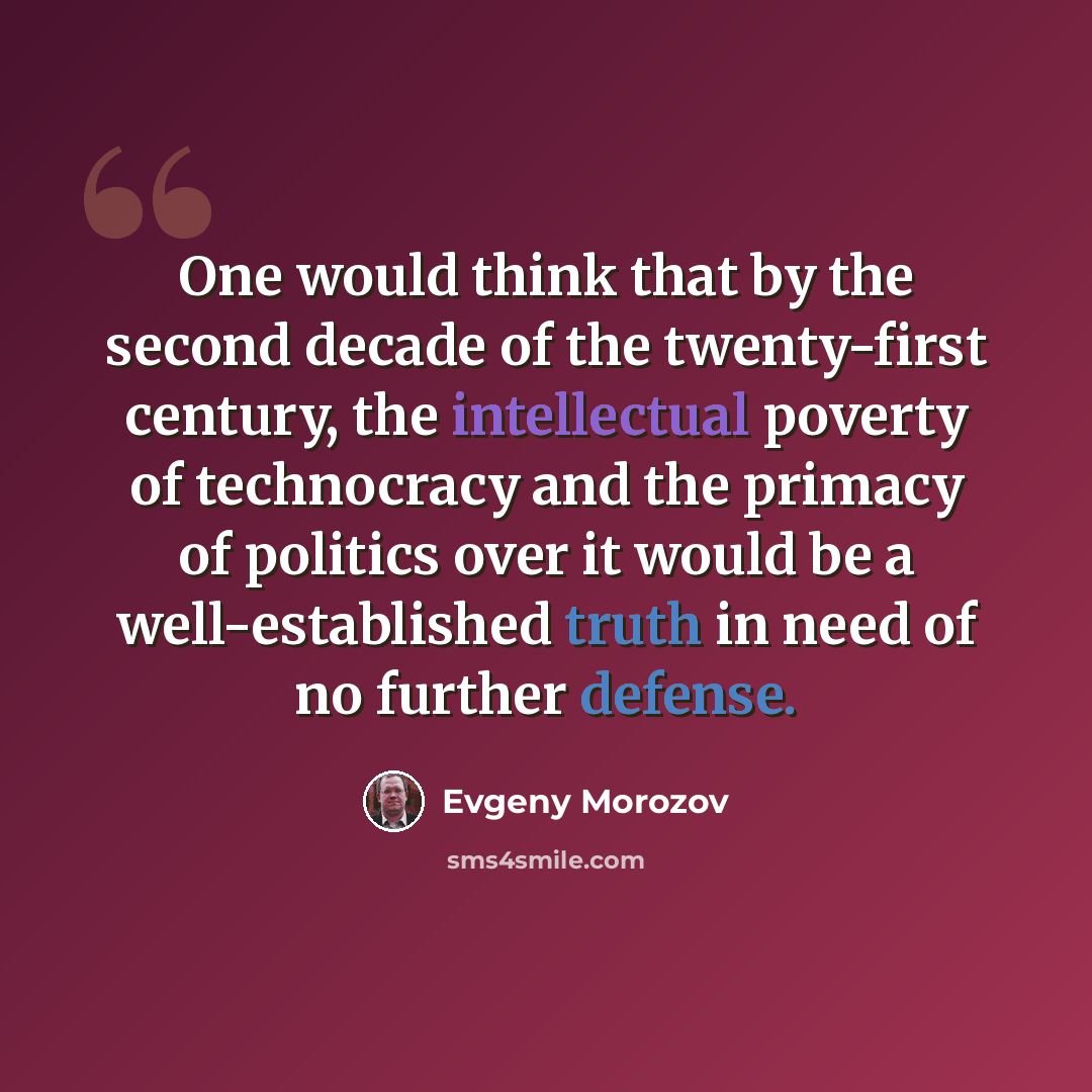 “One would think that by the second decade of the twenty-first century, the intellectual poverty of technocracy and the primacy of politics over it would be a well-established truth in need of no further defense.” quote by Evgeny Morozov