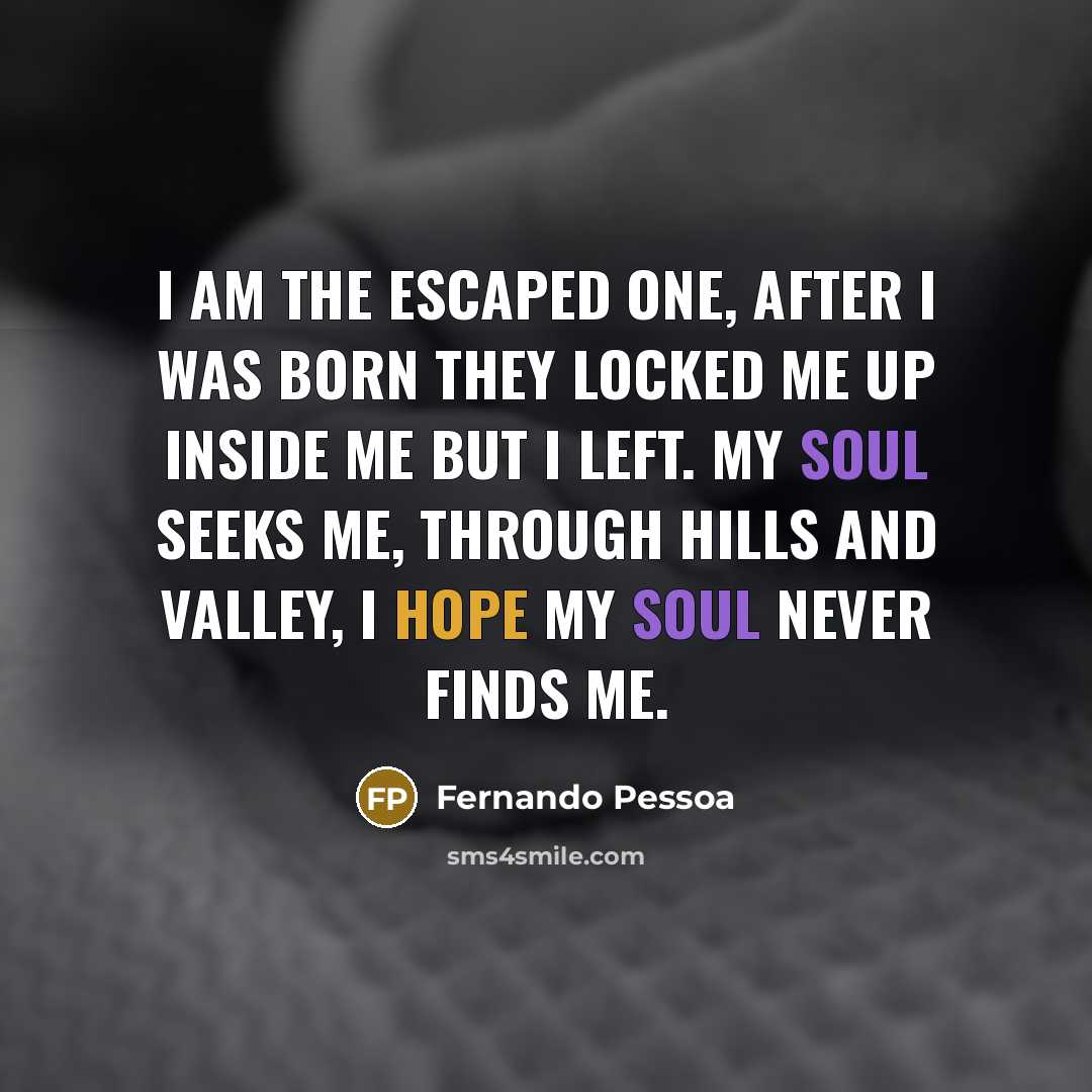 “I am the escaped one, After I was born They locked me up inside me But I left. My soul seeks me, Through hills and valley, I hope my soul Never finds me.” quote by Fernando Pessoa