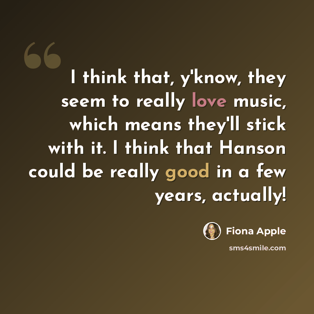 “I think that, y'know, they seem to really love music, which means they'll stick with it. I think that Hanson could be really good in a few years, actually!” quote by Fiona Apple