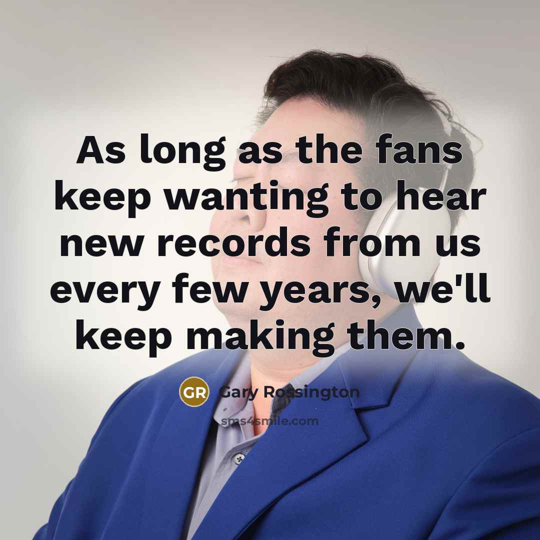 “As long as the fans keep wanting to hear new records from us every few years, we'll keep making them.” quote by Gary Rossington