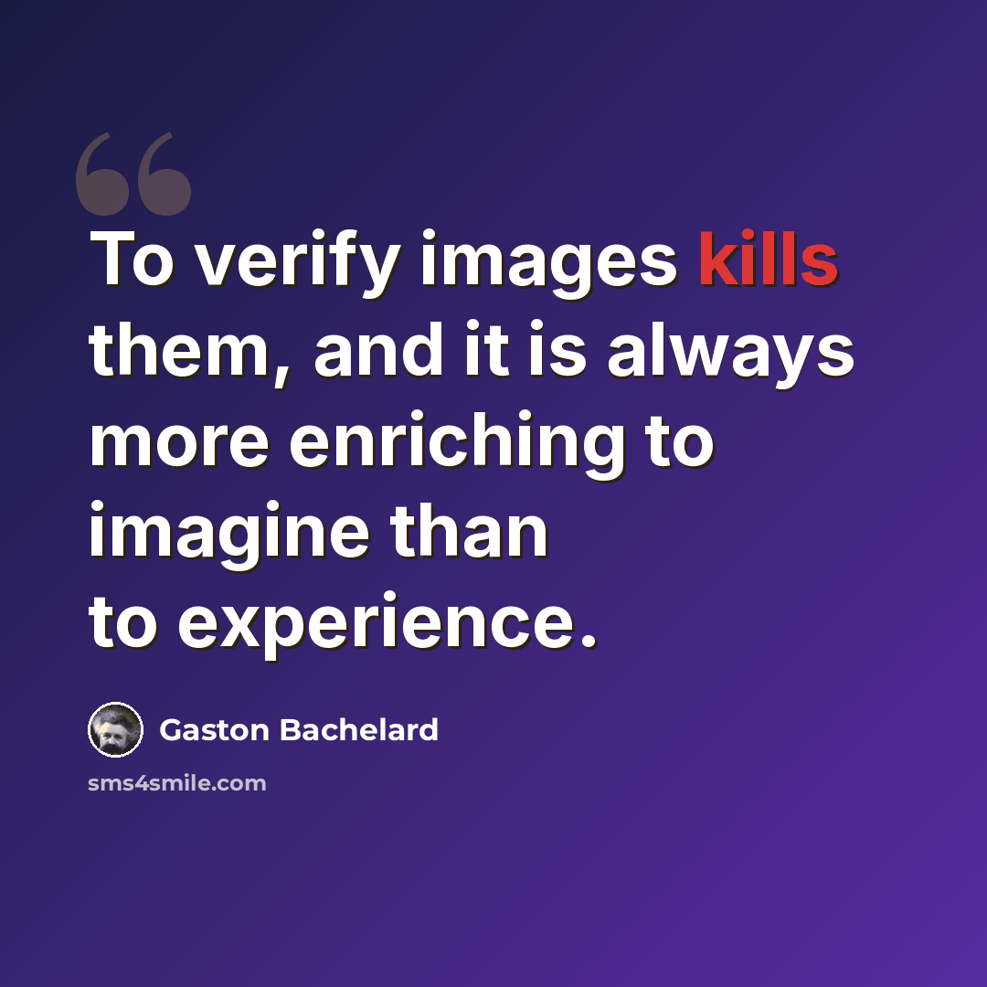 “To verify images kills them, and it is always more enriching to imagine than to experience.” quote by Gaston Bachelard